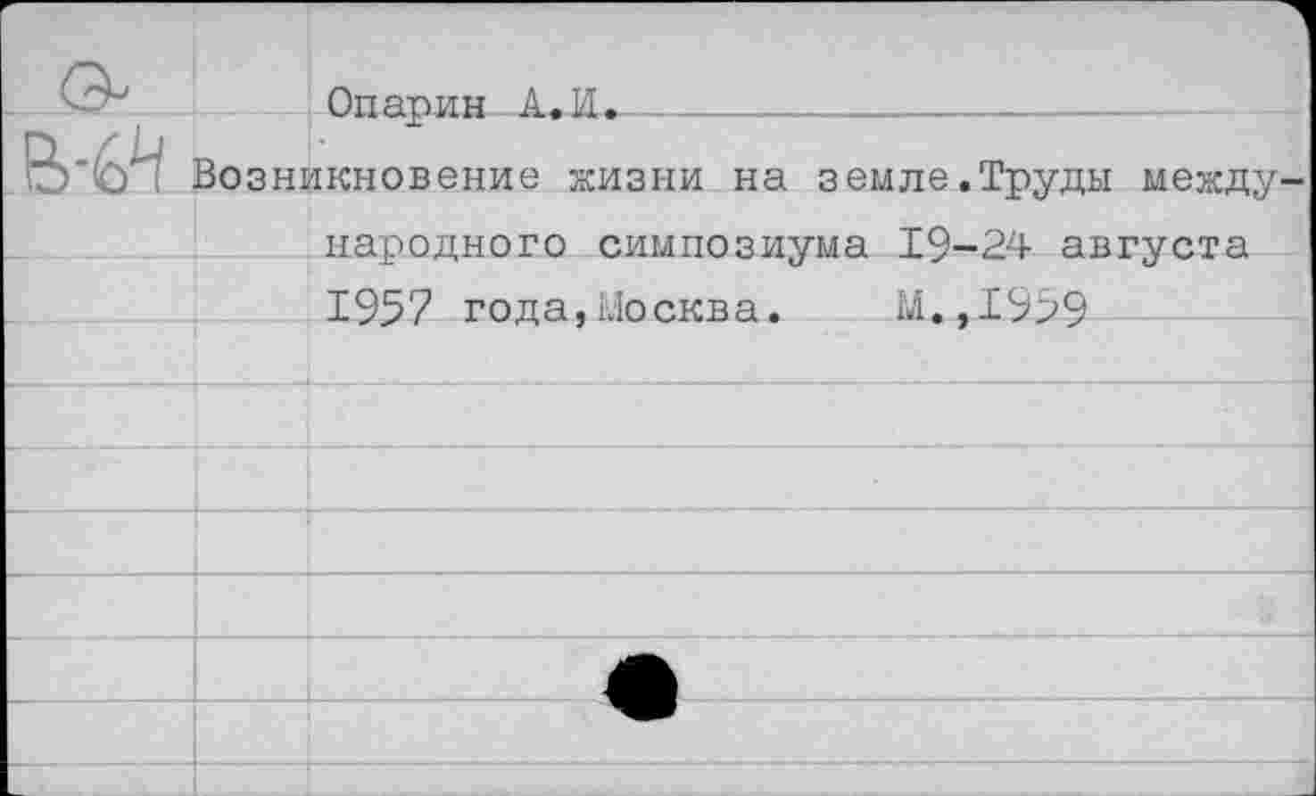 ﻿		Опалин А.И. 		
	Возникновение жизни на земле,Труды международного симпозиума 19-24 ав^ста		
		1957 года,Москва.	М.,1959